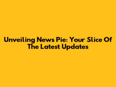 Unveiling News Pie: Your Slice Of The Latest Updates