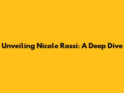 Unveiling Nicole Rossi: A Deep Dive