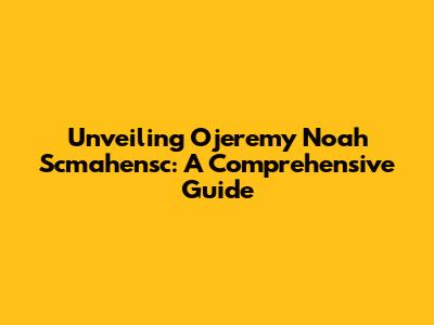 Unveiling Ojeremy Noah Scmahensc: A Comprehensive Guide