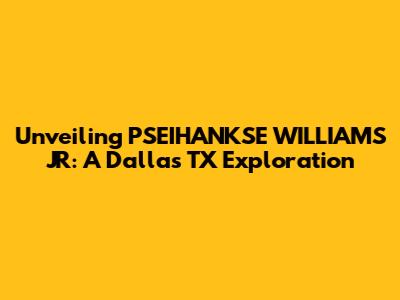 Unveiling PSEIHANKSE WILLIAMS JR: A Dallas TX Exploration