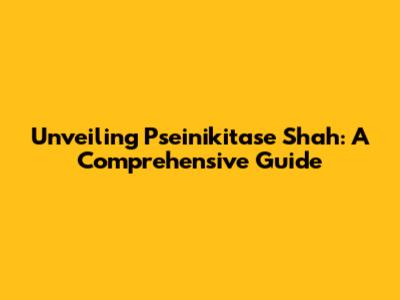 Unveiling Pseinikitase Shah: A Comprehensive Guide