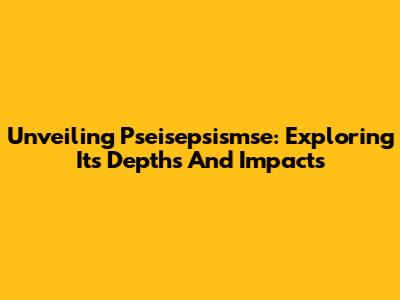 Unveiling Pseisepsismse: Exploring Its Depths And Impacts