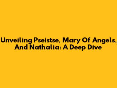 Unveiling Pseistse, Mary Of Angels, And Nathalia: A Deep Dive