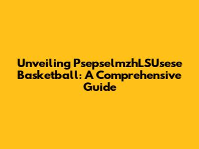 Unveiling PsepselmzhLSUsese Basketball: A Comprehensive Guide