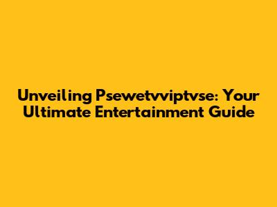 Unveiling Psewetvviptvse: Your Ultimate Entertainment Guide