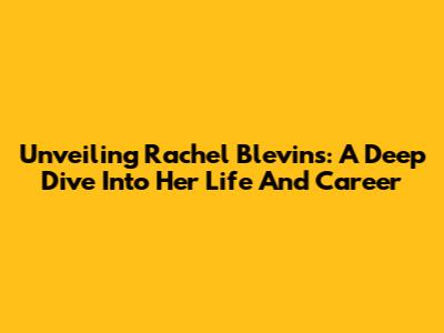 Unveiling Rachel Blevins: A Deep Dive Into Her Life And Career