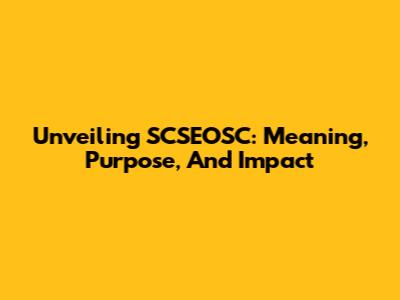 Unveiling SCSEOSC: Meaning, Purpose, And Impact