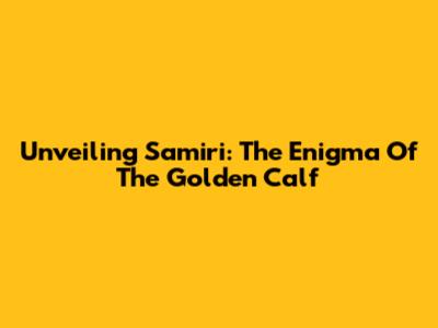 Unveiling Samiri: The Enigma Of The Golden Calf