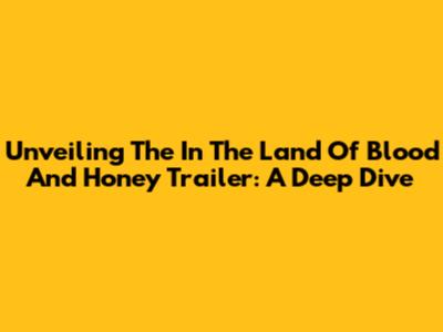 Unveiling The 'In The Land Of Blood And Honey' Trailer: A Deep Dive