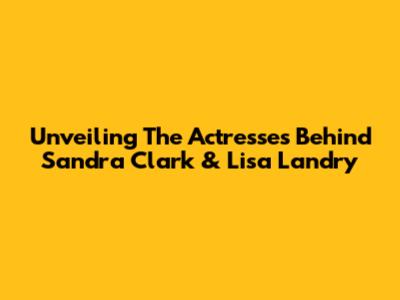Unveiling The Actresses Behind Sandra Clark & Lisa Landry