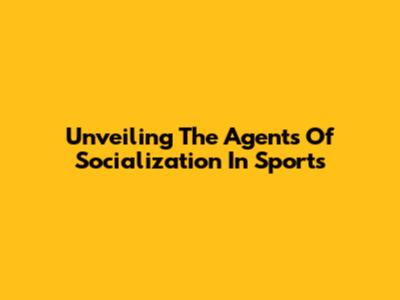 Unveiling The Agents Of Socialization In Sports