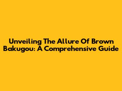 Unveiling The Allure Of Brown Bakugou: A Comprehensive Guide