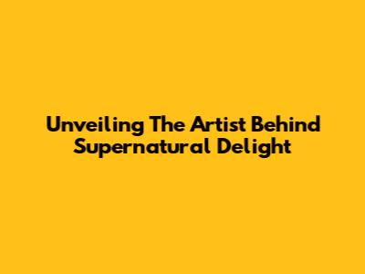 Unveiling The Artist Behind Supernatural Delight