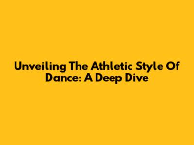 Unveiling The Athletic Style Of Dance: A Deep Dive