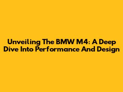 Unveiling The BMW M4: A Deep Dive Into Performance And Design