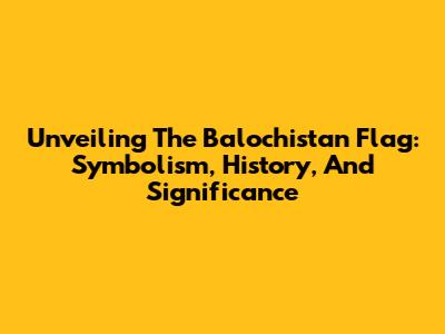 Unveiling The Balochistan Flag: Symbolism, History, And Significance