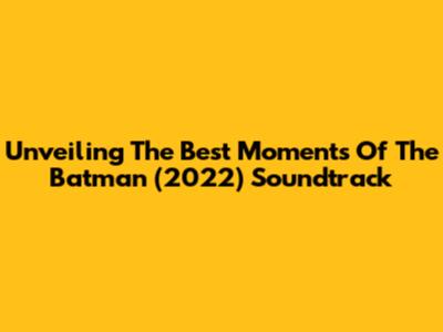 Unveiling The Best Moments Of The Batman (2022) Soundtrack