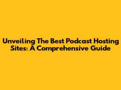 Unveiling The Best Podcast Hosting Sites: A Comprehensive Guide