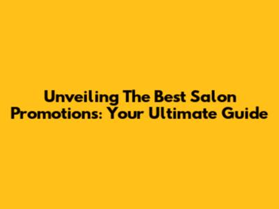 Unveiling The Best Salon Promotions: Your Ultimate Guide