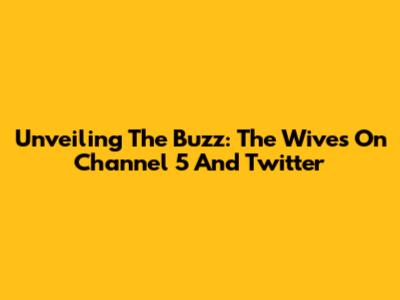 Unveiling The Buzz: The Wives On Channel 5 And Twitter