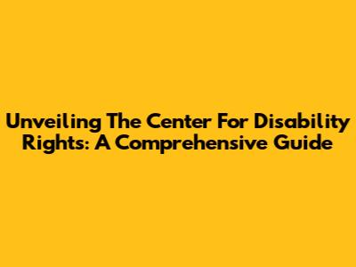 Unveiling The Center For Disability Rights: A Comprehensive Guide