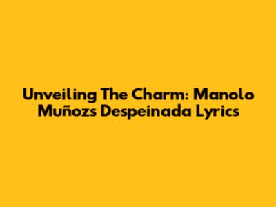 Unveiling The Charm: Manolo Muñoz's 'Despeinada' Lyrics