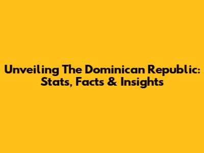 Unveiling The Dominican Republic: Stats, Facts & Insights