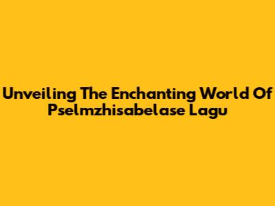 Unveiling The Enchanting World Of Pselmzhisabelase Lagu