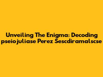 Unveiling The Enigma: Decoding 'pseiojuliase Perez Sescdiramalscse'