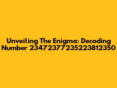 Unveiling The Enigma: Decoding Number 23472377235223812350