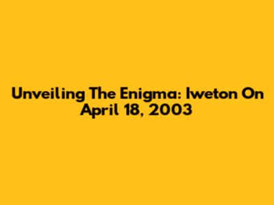Unveiling The Enigma: Iweton On April 18, 2003