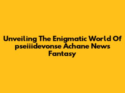 Unveiling The Enigmatic World Of 'pseiiidevonse Achane News Fantasy'