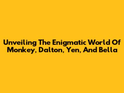 Unveiling The Enigmatic World Of Monkey, Dalton, Yen, And Bella