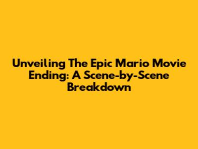 Unveiling The Epic Mario Movie Ending: A Scene-by-Scene Breakdown