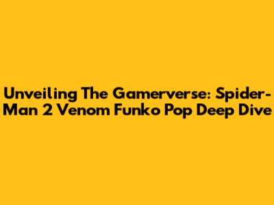 Unveiling The Gamerverse: Spider-Man 2 Venom Funko Pop Deep Dive