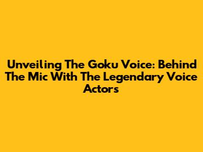 Unveiling The Goku Voice: Behind The Mic With The Legendary Voice Actors
