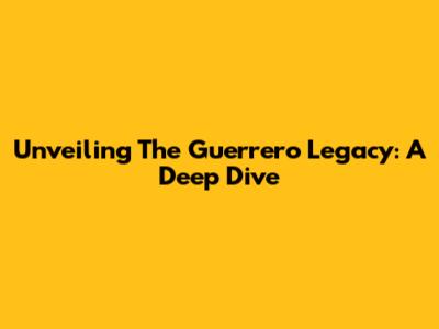 Unveiling The Guerrero Legacy: A Deep Dive