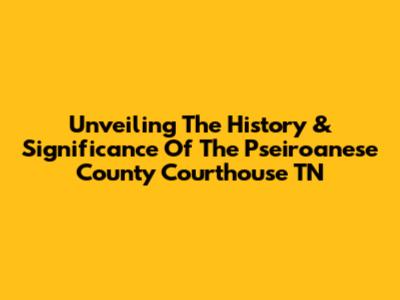 Unveiling The History & Significance Of The Pseiroanese County Courthouse TN