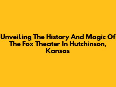 Unveiling The History And Magic Of The Fox Theater In Hutchinson, Kansas