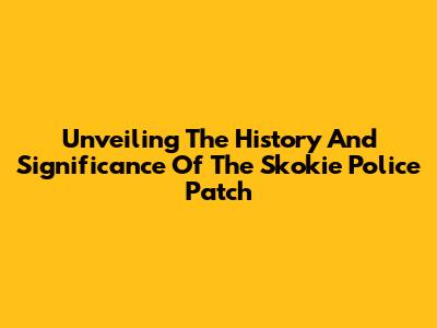 Unveiling The History And Significance Of The Skokie Police Patch