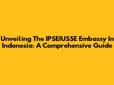 Unveiling The IPSEIUSSE Embassy In Indonesia: A Comprehensive Guide