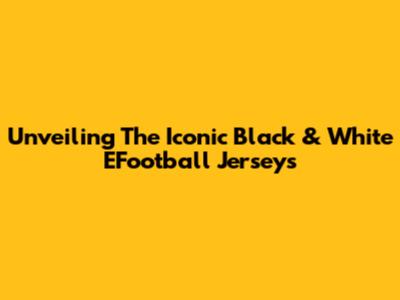 Unveiling The Iconic Black & White EFootball Jerseys