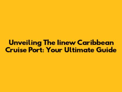Unveiling The Iinew Caribbean Cruise Port: Your Ultimate Guide