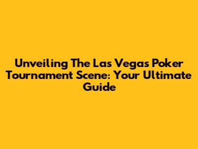 Unveiling The Las Vegas Poker Tournament Scene: Your Ultimate Guide