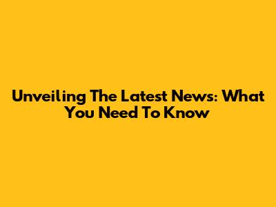 Unveiling The Latest News: What You Need To Know