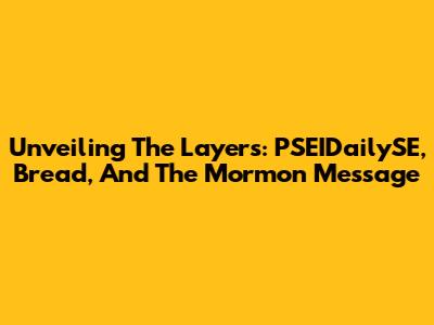 Unveiling The Layers: PSEIDailySE, Bread, And The Mormon Message