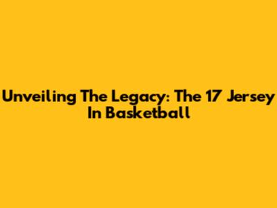 Unveiling The Legacy: The 17 Jersey In Basketball