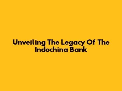 Unveiling The Legacy Of The Indochina Bank