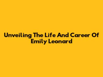 Unveiling The Life And Career Of Emily Leonard
