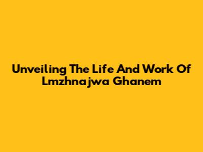 Unveiling The Life And Work Of Lmzhnajwa Ghanem